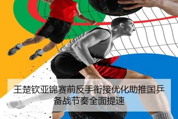 王楚钦亚锦赛前反手衔接优化助推国乒备战节奏全面提速
