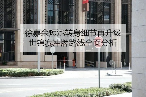 徐嘉余短池转身细节再升级 世锦赛冲牌路线全面分析